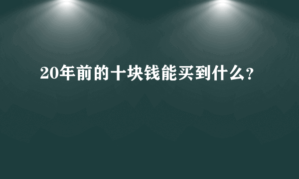 20年前的十块钱能买到什么？