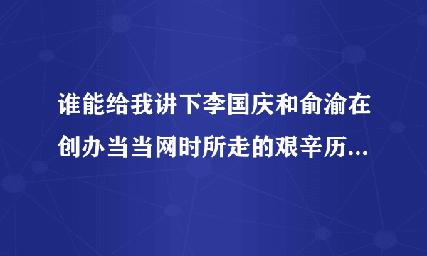 谁能给我讲下李国庆和俞渝在创办当当网时所走的艰辛历程？ 要详细些的，万分感谢！