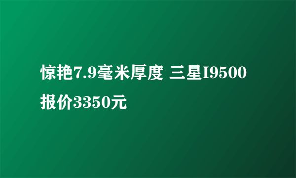 惊艳7.9毫米厚度 三星I9500报价3350元