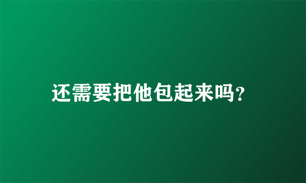 还需要把他包起来吗？