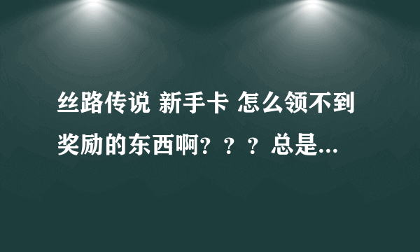 丝路传说 新手卡 怎么领不到奖励的东西啊？？？总是说你的等级不足领取改礼包 是怎么回事了？