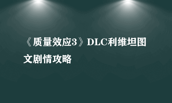 《质量效应3》DLC利维坦图文剧情攻略