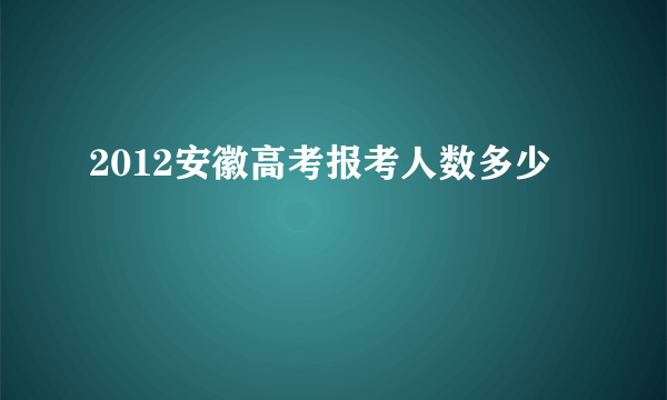 2012安徽高考报考人数多少