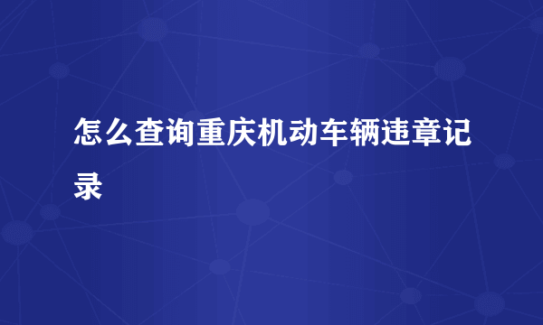 怎么查询重庆机动车辆违章记录