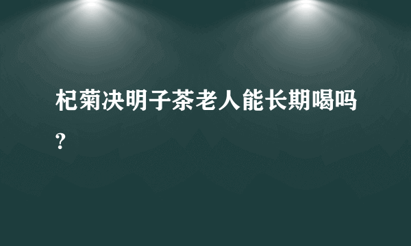 杞菊决明子茶老人能长期喝吗?