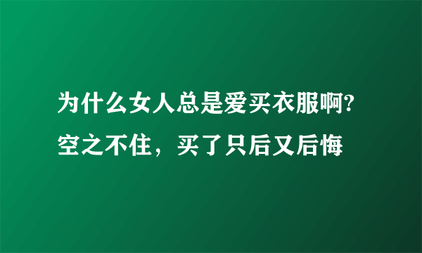 为什么女人总是爱买衣服啊?空之不住，买了只后又后悔