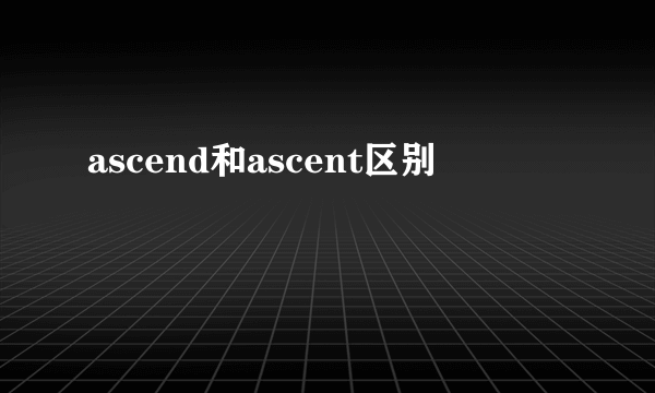 ascend和ascent区别