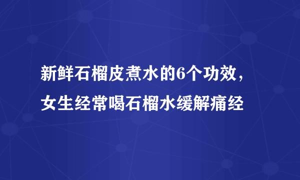 新鲜石榴皮煮水的6个功效，女生经常喝石榴水缓解痛经