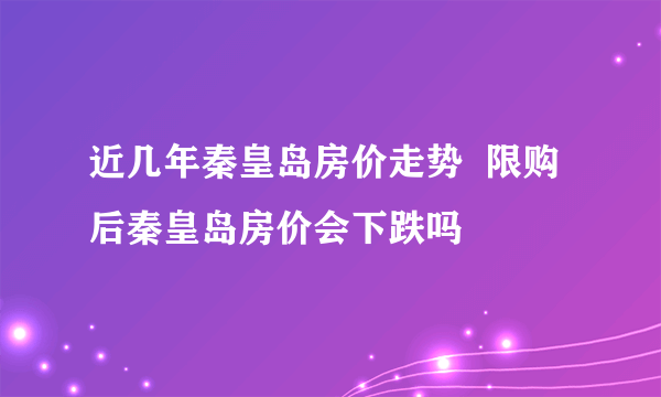 近几年秦皇岛房价走势  限购后秦皇岛房价会下跌吗