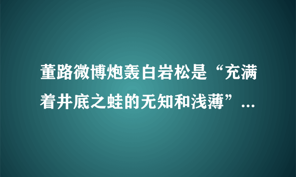 董路微博炮轰白岩松是“充满着井底之蛙的无知和浅薄”，对此你怎么看？