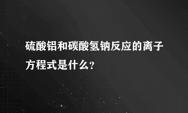 硫酸铝和碳酸氢钠反应的离子方程式是什么？