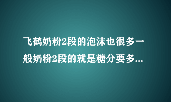 飞鹤奶粉2段的泡沫也很多一般奶粉2段的就是糖分要多的，比較正常的