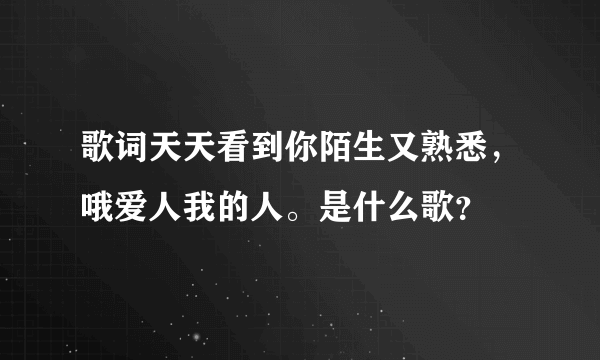 歌词天天看到你陌生又熟悉，哦爱人我的人。是什么歌？