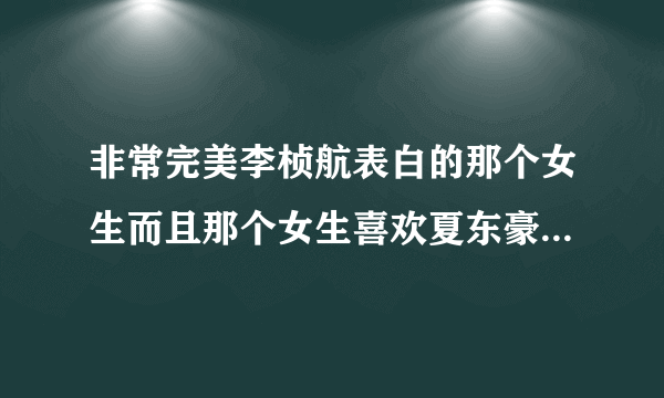 非常完美李桢航表白的那个女生而且那个女生喜欢夏东豪是哪一期