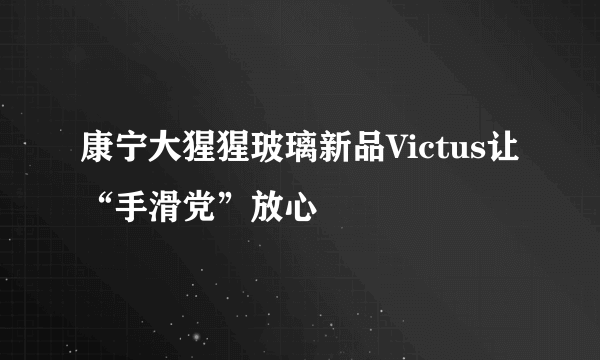 康宁大猩猩玻璃新品Victus让“手滑党”放心