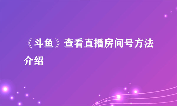 《斗鱼》查看直播房间号方法介绍