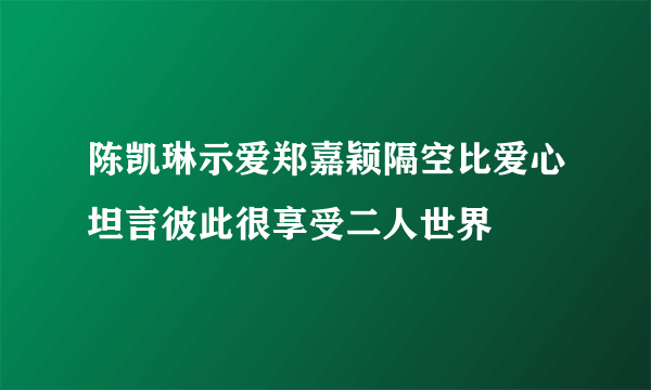 陈凯琳示爱郑嘉颖隔空比爱心坦言彼此很享受二人世界