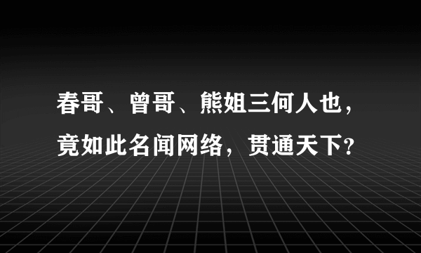 春哥、曾哥、熊姐三何人也，竟如此名闻网络，贯通天下？