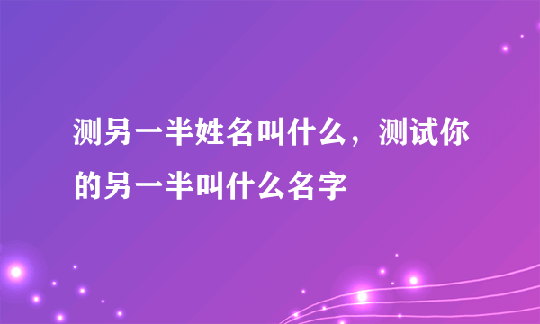 测另一半姓名叫什么，测试你的另一半叫什么名字