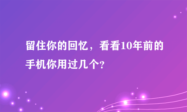 留住你的回忆，看看10年前的手机你用过几个？