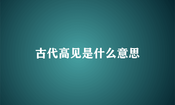 古代高见是什么意思