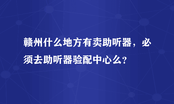 赣州什么地方有卖助听器，必须去助听器验配中心么？