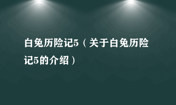 白兔历险记5（关于白兔历险记5的介绍）