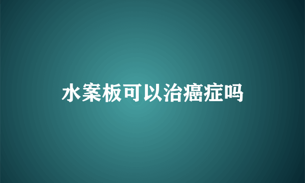 水案板可以治癌症吗