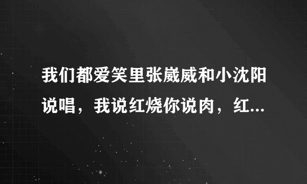 我们都爱笑里张崴威和小沈阳说唱，我说红烧你说肉，红烧，肉，红烧，肉是什么歌