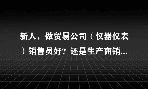 新人，做贸易公司（仪器仪表）销售员好？还是生产商销售员好？