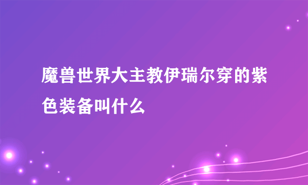 魔兽世界大主教伊瑞尔穿的紫色装备叫什么