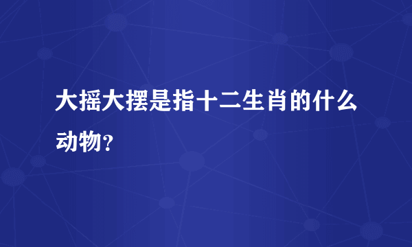 大摇大摆是指十二生肖的什么动物？