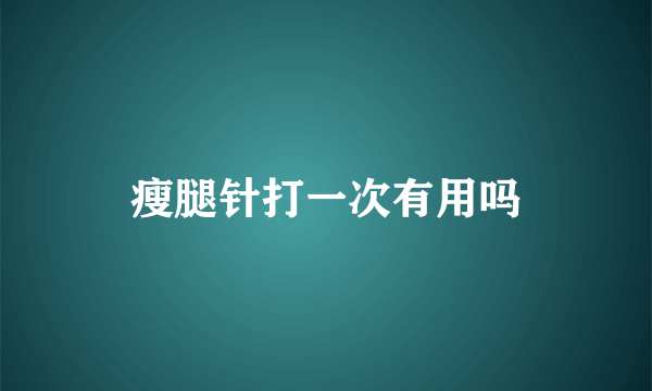 瘦腿针打一次有用吗