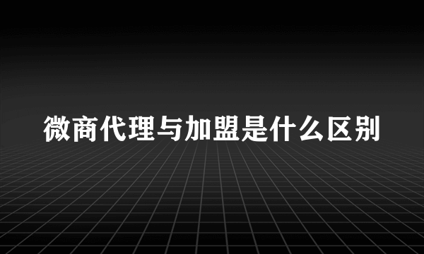 微商代理与加盟是什么区别