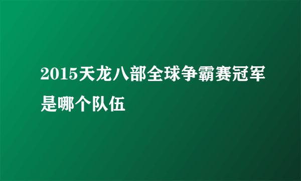 2015天龙八部全球争霸赛冠军是哪个队伍