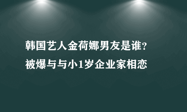 韩国艺人金荷娜男友是谁？ 被爆与与小1岁企业家相恋