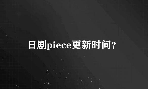 日剧piece更新时间？