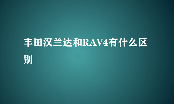 丰田汉兰达和RAV4有什么区别