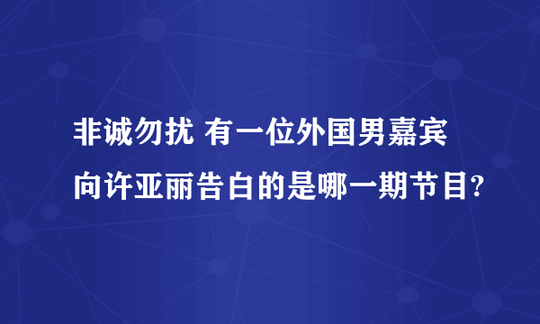 非诚勿扰 有一位外国男嘉宾向许亚丽告白的是哪一期节目?