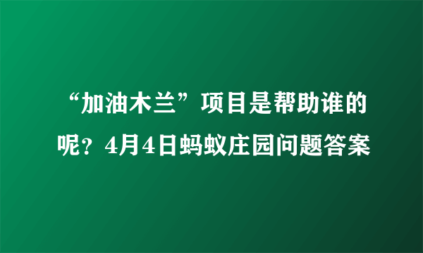 “加油木兰”项目是帮助谁的呢？4月4日蚂蚁庄园问题答案