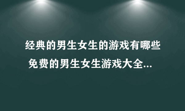 经典的男生女生的游戏有哪些 免费的男生女生游戏大全2023