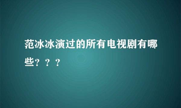 范冰冰演过的所有电视剧有哪些？？？