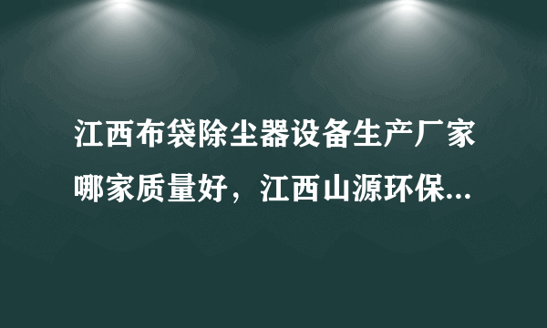 江西布袋除尘器设备生产厂家哪家质量好，江西山源环保科技有限公司也有做，做的怎么样