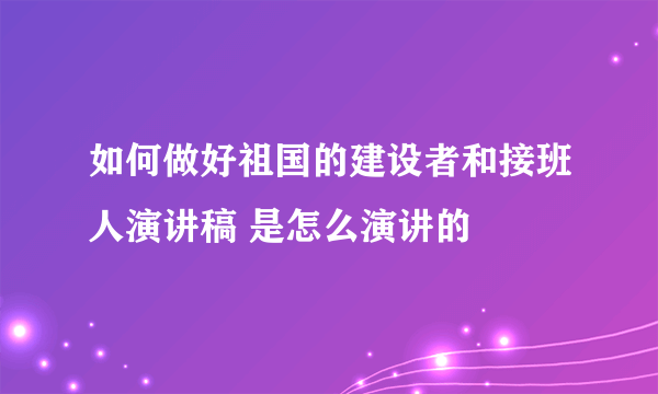 如何做好祖国的建设者和接班人演讲稿 是怎么演讲的