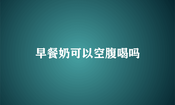 早餐奶可以空腹喝吗