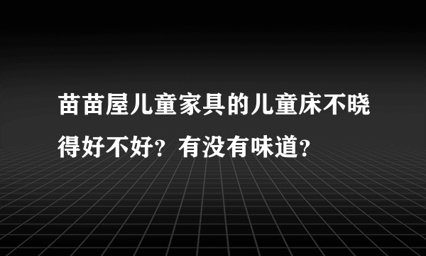 苗苗屋儿童家具的儿童床不晓得好不好？有没有味道？