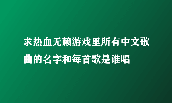 求热血无赖游戏里所有中文歌曲的名字和每首歌是谁唱