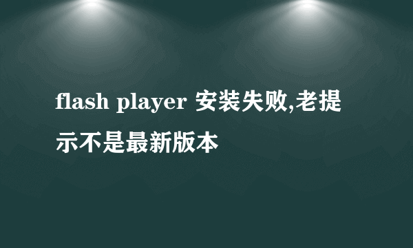 flash player 安装失败,老提示不是最新版本