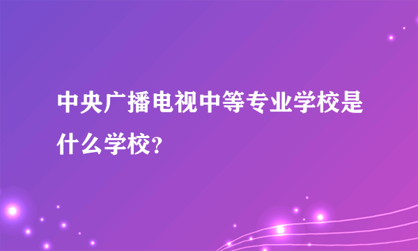 中央广播电视中等专业学校是什么学校？