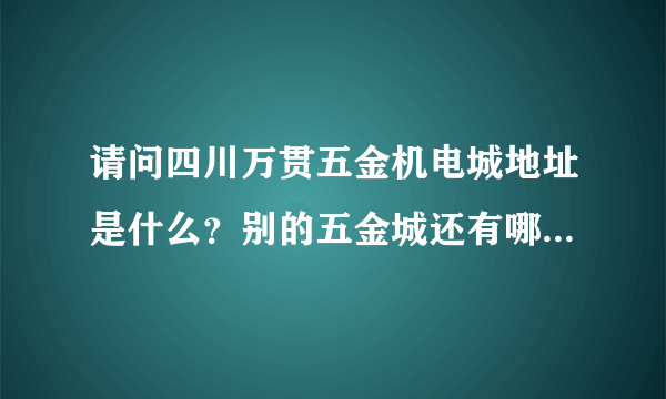 请问四川万贯五金机电城地址是什么？别的五金城还有哪些？都在哪？